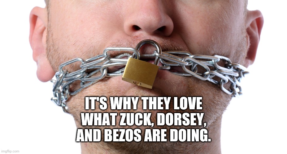 Censorship | IT'S WHY THEY LOVE WHAT ZUCK, DORSEY, AND BEZOS ARE DOING. | image tagged in censorship | made w/ Imgflip meme maker