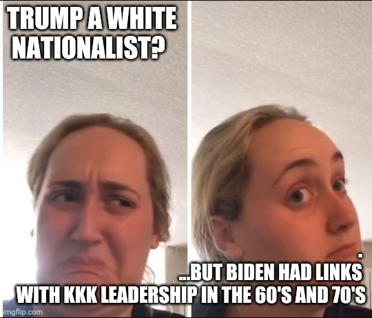 Kombucha Girl | TRUMP A WHITE
 NATIONALIST? .   ...BUT BIDEN HAD LINKS 
WITH KKK LEADERSHIP IN THE 60'S AND 70'S | image tagged in kombucha girl | made w/ Imgflip meme maker