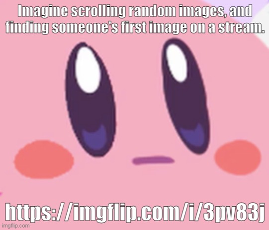 This is older than my account. | Imagine scrolling random images, and finding someone's first image on a stream. https://imgflip.com/i/3pv83j | image tagged in blank kirby face | made w/ Imgflip meme maker