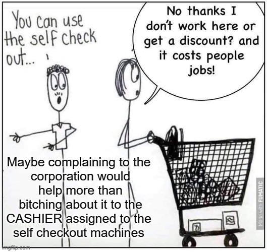 Self Check Out | Maybe complaining to the
 corporation would
 help more than
 bitching about it to the
 CASHIER assigned to the 
self checkout machines | image tagged in cashier,jobs,check out | made w/ Imgflip meme maker