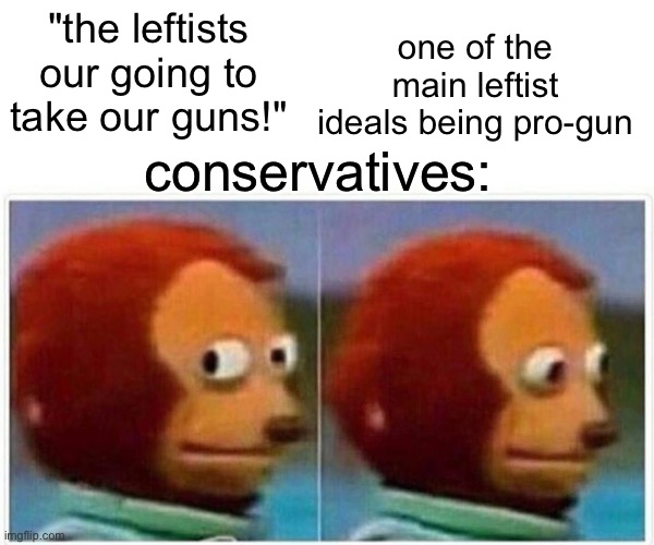 it's kinda funny ngl | one of the main leftist ideals being pro-gun; "the leftists our going to take our guns!"; conservatives: | image tagged in memes,monkey puppet,leftist | made w/ Imgflip meme maker