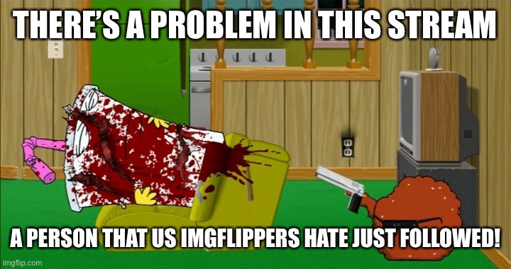 Meatwad slaughters Master Shake | THERE’S A PROBLEM IN THIS STREAM; A PERSON THAT US IMGFLIPPERS HATE JUST FOLLOWED! | image tagged in meatwad slaughters master shake | made w/ Imgflip meme maker
