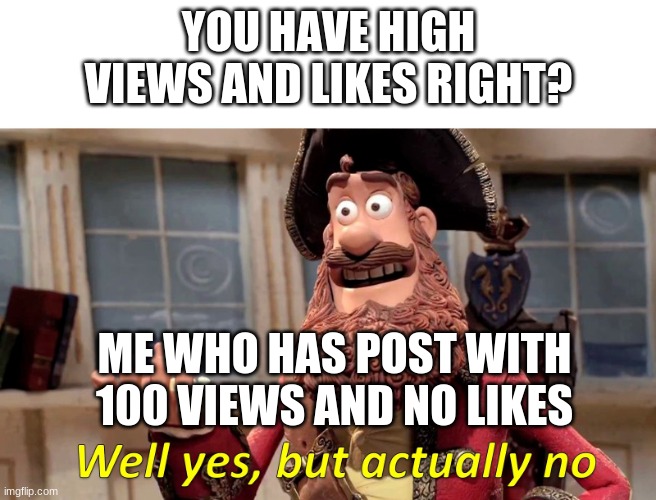 Well yes, but actually no | YOU HAVE HIGH VIEWS AND LIKES RIGHT? ME WHO HAS POST WITH 100 VIEWS AND NO LIKES | image tagged in well yes but actually no | made w/ Imgflip meme maker