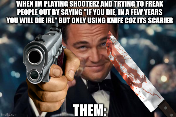 WHEN IM PLAYING SHOOTERZ AND TRYING TO FREAK PEOPLE OUT BY SAYING "IF YOU DIE, IN A FEW YEARS YOU WILL DIE IRL" BUT ONLY USING KNIFE COZ ITS SCARIER; THEM: | image tagged in memes,leonardo dicaprio cheers,funny,shooterz,shooter,lol | made w/ Imgflip meme maker