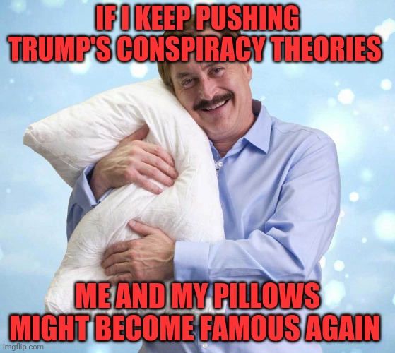My Pillow Guy |  IF I KEEP PUSHING TRUMP'S CONSPIRACY THEORIES; ME AND MY PILLOWS MIGHT BECOME FAMOUS AGAIN | image tagged in my pillow guy | made w/ Imgflip meme maker