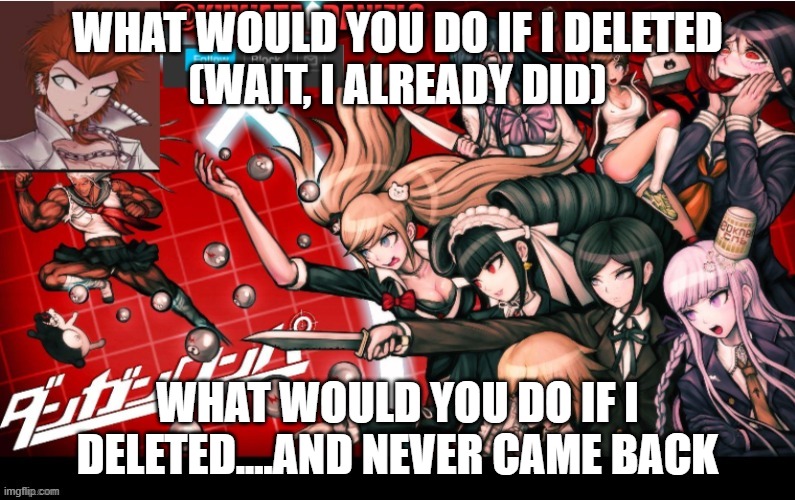 WHAT WOULD YOU DO IF I DELETED
(WAIT, I ALREADY DID); WHAT WOULD YOU DO IF I DELETED....AND NEVER CAME BACK | made w/ Imgflip meme maker