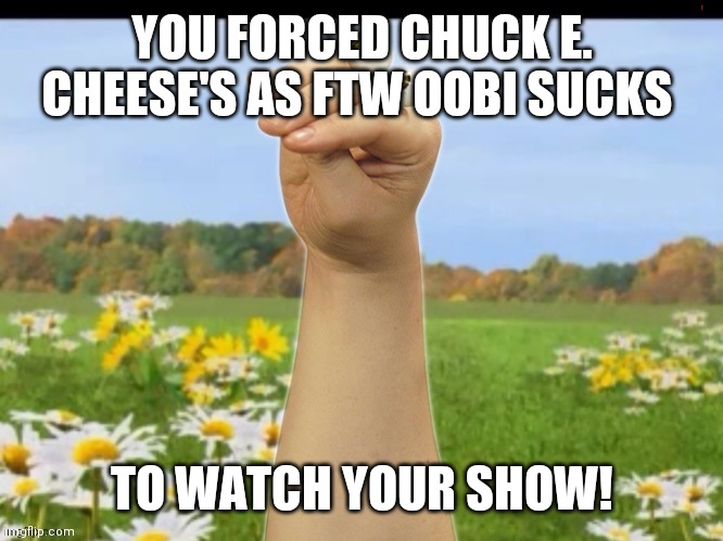 Oobi | YOU FORCED CHUCK E. CHEESE'S AS FTW OOBI SUCKS; TO WATCH YOUR SHOW! | image tagged in oobi | made w/ Imgflip meme maker