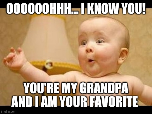 Happy Baby | OOOOOOHHH... I KNOW YOU! YOU'RE MY GRANDPA AND I AM YOUR FAVORITE | image tagged in happy baby | made w/ Imgflip meme maker