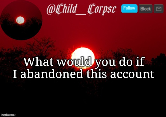 Child_Corpse announcement template | What would you do if I abandoned this account | image tagged in child_corpse announcement template | made w/ Imgflip meme maker