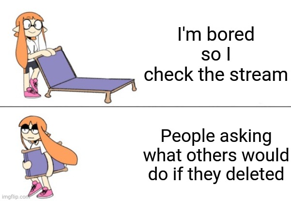 Inkling girl chair | I'm bored so I check the stream; People asking what others would do if they deleted | image tagged in inkling girl chair | made w/ Imgflip meme maker