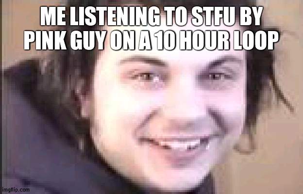 cries in weed | ME LISTENING TO STFU BY PINK GUY ON A 10 HOUR LOOP | image tagged in cries in weed | made w/ Imgflip meme maker