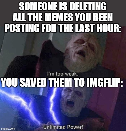 Too weak Unlimited Power | SOMEONE IS DELETING ALL THE MEMES YOU BEEN POSTING FOR THE LAST HOUR:; YOU SAVED THEM TO IMGFLIP: | image tagged in too weak unlimited power,starwars,imgflip,mems about meming | made w/ Imgflip meme maker