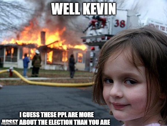 Disaster Girl | WELL KEVIN; I GUESS THESE PPL ARE MORE UPSET ABOUT THE ELECTION THAN YOU ARE | image tagged in memes,disaster girl | made w/ Imgflip meme maker