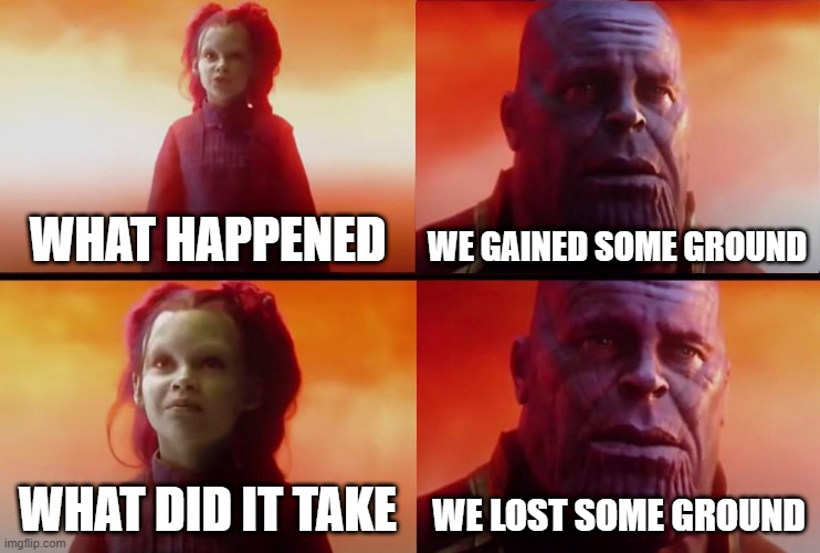 thanos what did it cost | WHAT HAPPENED; WE GAINED SOME GROUND; WHAT DID IT TAKE; WE LOST SOME GROUND | image tagged in thanos what did it cost | made w/ Imgflip meme maker