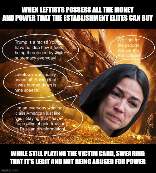 WHEN LEFTISTS POSSESS ALL THE MONEY AND POWER THAT THE ESTABLISHMENT ELITES CAN BUY; WHILE STILL PLAYING THE VICTIM CARD, SWEARING THAT IT'S LEGIT AND NOT BEING ABUSED FOR POWER | image tagged in crazy aoc,smaug,the hobbit,aoc,victim,riots | made w/ Imgflip meme maker