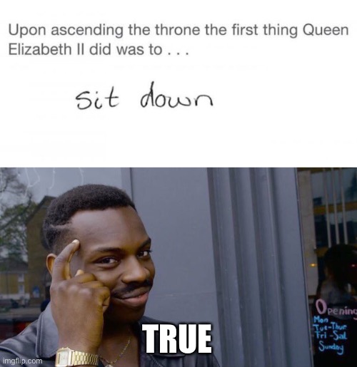 LOL true | TRUE | image tagged in memes,roll safe think about it,funny,yeah this is big brain time,meme man smort,queen elizabeth | made w/ Imgflip meme maker