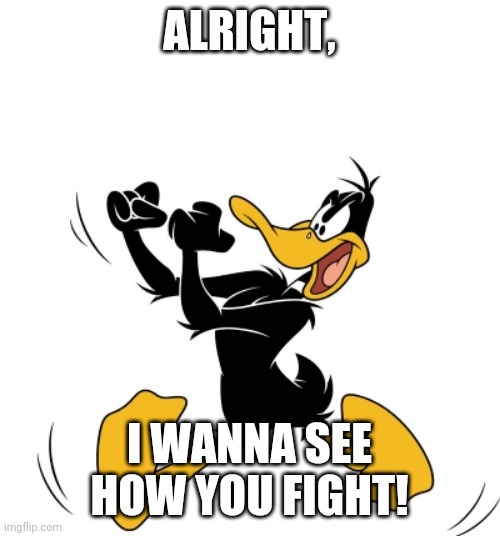 Daffy wants some battle | ALRIGHT, I WANNA SEE HOW YOU FIGHT! | image tagged in daffy,daffy duck,fight | made w/ Imgflip meme maker