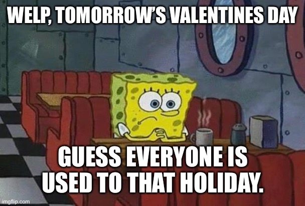 Spongebob Coffee | WELP, TOMORROW’S VALENTINES DAY; GUESS EVERYONE IS USED TO THAT HOLIDAY. | image tagged in spongebob coffee | made w/ Imgflip meme maker