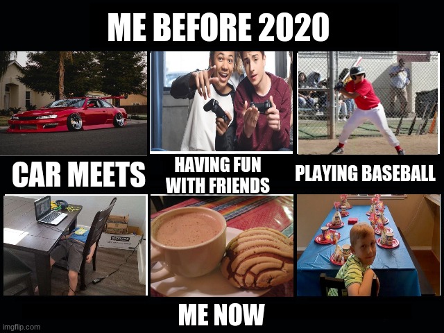 What my friends think I do | ME BEFORE 2020; HAVING FUN WITH FRIENDS; CAR MEETS; PLAYING BASEBALL; ME NOW | image tagged in covid 19 | made w/ Imgflip meme maker
