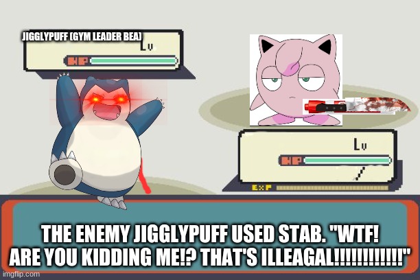 Pokemon Battle |  JIGGLYPUFF (GYM LEADER BEA); THE ENEMY JIGGLYPUFF USED STAB. "WTF! ARE YOU KIDDING ME!? THAT'S ILLEAGAL!!!!!!!!!!!!" | image tagged in pokemon battle | made w/ Imgflip meme maker