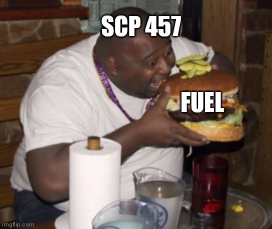 The Burning man in a nutshell | SCP 457; FUEL | image tagged in fat guy eating burger,scp meme,scp | made w/ Imgflip meme maker