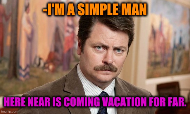 -Proudly worker. | -I'M A SIMPLE MAN; HERE NEAR IS COMING VACATION FOR FAR. | image tagged in i'm a simple man,you had one job just the one,the end is near,christmas vacation,so close,employee of the month | made w/ Imgflip meme maker