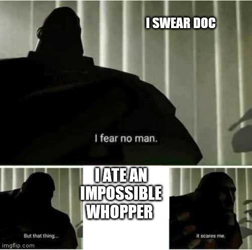 I fear no man | I SWEAR DOC; I ATE AN IMPOSSIBLE WHOPPER | image tagged in i fear no man | made w/ Imgflip meme maker