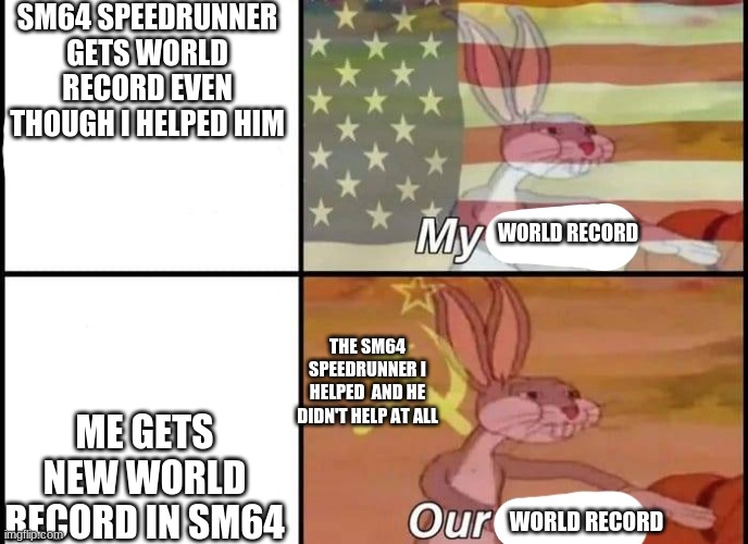 THEM SM64 SPEEDRUNNERS BE LIKE | SM64 SPEEDRUNNER GETS WORLD RECORD EVEN THOUGH I HELPED HIM; WORLD RECORD; ME GETS NEW WORLD RECORD IN SM64; THE SM64 SPEEDRUNNER I HELPED  AND HE DIDN'T HELP AT ALL; WORLD RECORD | image tagged in bugs bunny my our | made w/ Imgflip meme maker