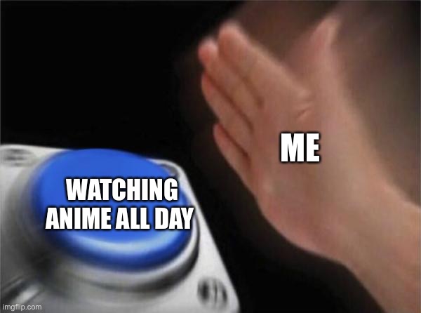 Hebevged | ME; WATCHING ANIME ALL DAY | image tagged in memes,blank nut button | made w/ Imgflip meme maker