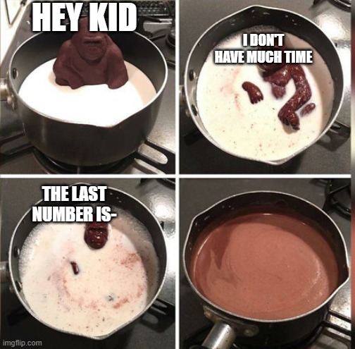 Hey Kid, I don't have much time | HEY KID; I DON'T HAVE MUCH TIME; THE LAST NUMBER IS- | image tagged in hey kid i don't have much time | made w/ Imgflip meme maker