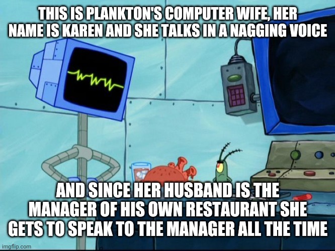 Spongebob has been making fun of Karens even before it became a meme | THIS IS PLANKTON'S COMPUTER WIFE, HER NAME IS KAREN AND SHE TALKS IN A NAGGING VOICE; AND SINCE HER HUSBAND IS THE MANAGER OF HIS OWN RESTAURANT SHE GETS TO SPEAK TO THE MANAGER ALL THE TIME | image tagged in spongebob,karen,plankton | made w/ Imgflip meme maker
