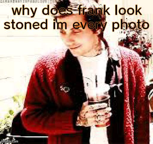 in*** | why does frank look stoned im every photo | image tagged in stoned frank | made w/ Imgflip meme maker