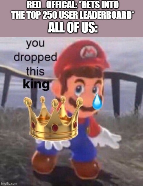 the king of the user | RED_OFFICAL: *GETS INTO THE TOP 250 USER LEADERBOARD*; ALL OF US: | image tagged in mario you dropped this king,red sus,among us,king of the hill,leaderboard,celebration | made w/ Imgflip meme maker