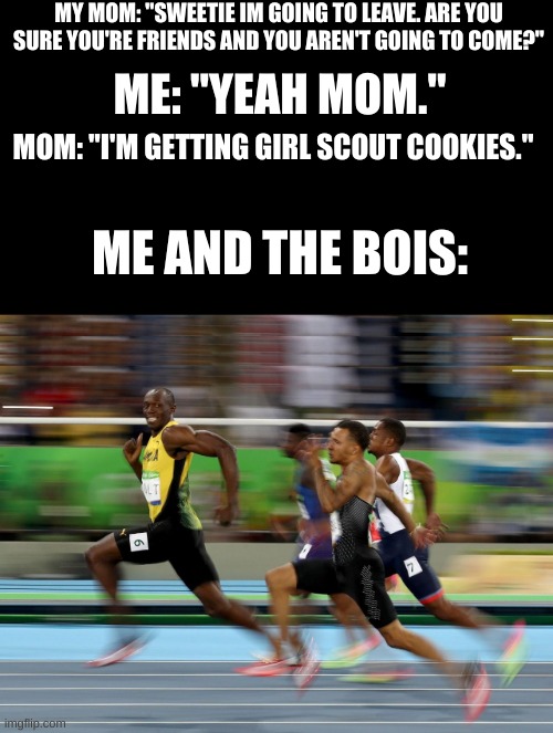 assemble | MY MOM: "SWEETIE IM GOING TO LEAVE. ARE YOU SURE YOU'RE FRIENDS AND YOU AREN'T GOING TO COME?"; ME: "YEAH MOM."; MOM: "I'M GETTING GIRL SCOUT COOKIES."; ME AND THE BOIS: | image tagged in usain bolt running | made w/ Imgflip meme maker