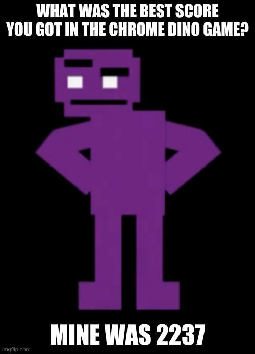 i dunno how i remember my high score but not my studying crap | WHAT WAS THE BEST SCORE YOU GOT IN THE CHROME DINO GAME? MINE WAS 2237 | image tagged in memes,funny,purple guy,the man behind the slaughter,fnaf | made w/ Imgflip meme maker