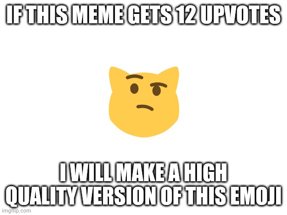 Do it | IF THIS MEME GETS 12 UPVOTES; I WILL MAKE A HIGH QUALITY VERSION OF THIS EMOJI | image tagged in blank white template | made w/ Imgflip meme maker