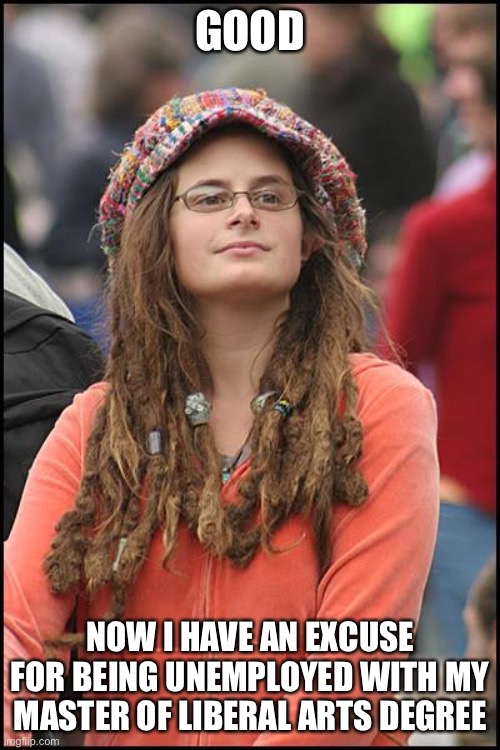 College Liberal Meme | GOOD NOW I HAVE AN EXCUSE FOR BEING UNEMPLOYED WITH MY MASTER OF LIBERAL ARTS DEGREE | image tagged in memes,college liberal | made w/ Imgflip meme maker