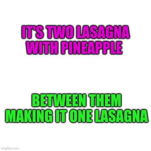 Blank Transparent Square Meme | IT'S TWO LASAGNA WITH PINEAPPLE; BETWEEN THEM MAKING IT ONE LASAGNA | image tagged in memes,blank transparent square | made w/ Imgflip meme maker