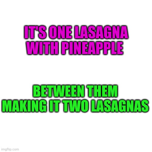 Blank Transparent Square Meme | IT'S ONE LASAGNA WITH PINEAPPLE; BETWEEN THEM MAKING IT TWO LASAGNAS | image tagged in memes,blank transparent square | made w/ Imgflip meme maker