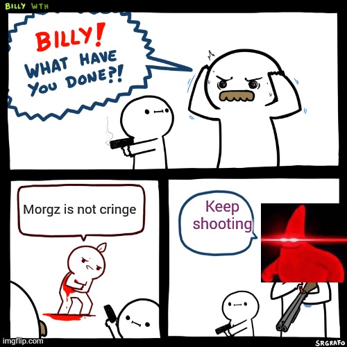Billy, What Have You Done | Keep shooting; Morgz is not cringe | image tagged in billy what have you done | made w/ Imgflip meme maker