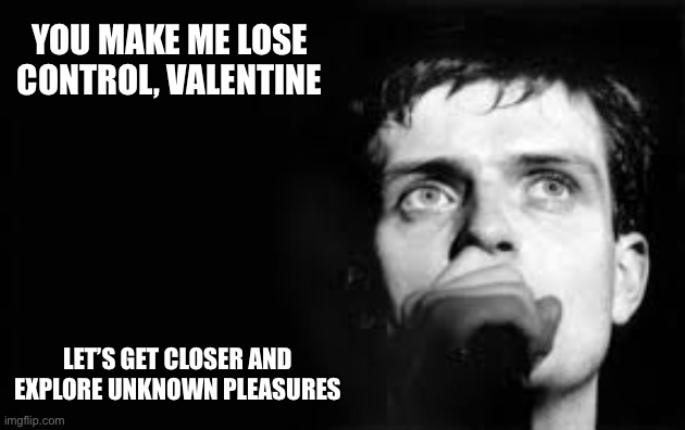 Joy Division VD | YOU MAKE ME LOSE CONTROL, VALENTINE; LET’S GET CLOSER AND EXPLORE UNKNOWN PLEASURES | image tagged in valentine's day,love | made w/ Imgflip meme maker