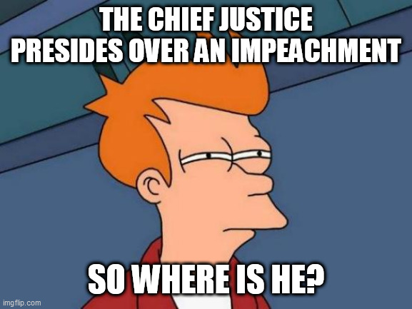 Futurama Fry Meme | THE CHIEF JUSTICE PRESIDES OVER AN IMPEACHMENT; SO WHERE IS HE? | image tagged in memes,futurama fry | made w/ Imgflip meme maker
