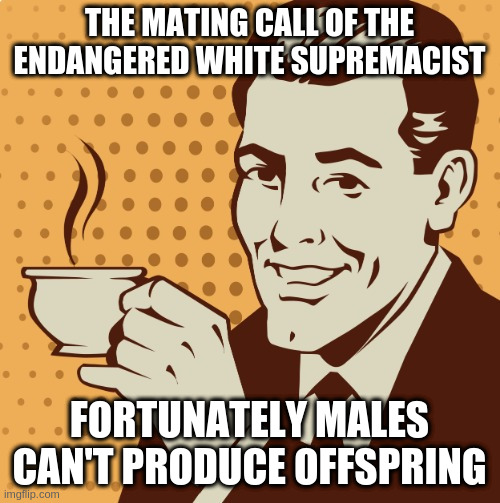 When someone shouts MAGA! | THE MATING CALL OF THE ENDANGERED WHITE SUPREMACIST; FORTUNATELY MALES CAN'T PRODUCE OFFSPRING | image tagged in mug approval,rumpt | made w/ Imgflip meme maker