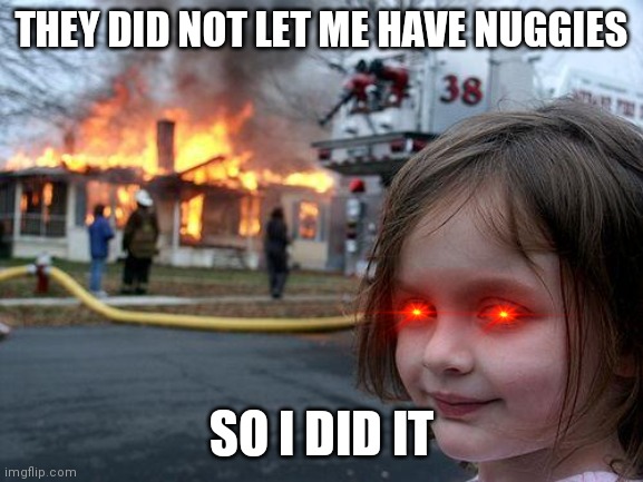 Disaster Girl | THEY DID NOT LET ME HAVE NUGGIES; SO I DID IT | image tagged in memes,disaster girl | made w/ Imgflip meme maker