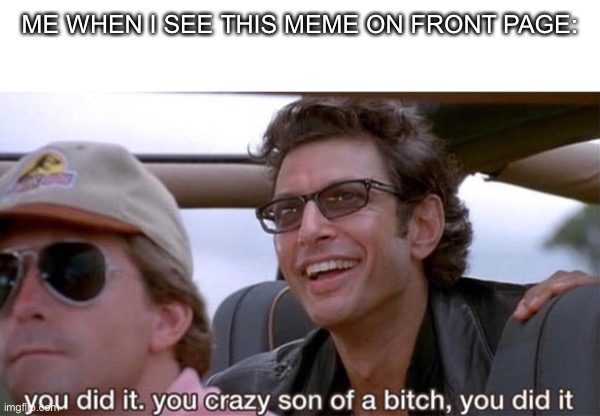 you crazy son of a bitch, you did it | ME WHEN I SEE THIS MEME ON FRONT PAGE: | image tagged in you crazy son of a bitch you did it | made w/ Imgflip meme maker