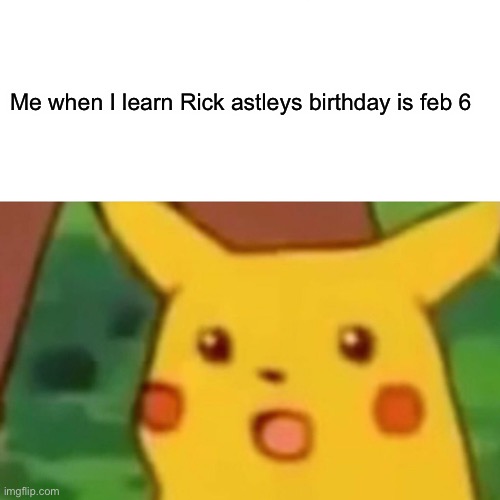 Surprised Pikachu | Me when I learn Rick astleys birthday is feb 6 | image tagged in memes,surprised pikachu | made w/ Imgflip meme maker