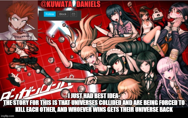 I JUST HAD BEST IDEA-
THE STORY FOR THIS IS THAT UNIVERSES COLLIDED AND ARE BEING FORCED TO KILL EACH OTHER, AND WHOEVER WINS GETS THEIR UNIVERSE BACK | made w/ Imgflip meme maker