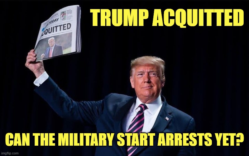 Trump 2, Democrats 0 | TRUMP ACQUITTED; CAN THE MILITARY START ARRESTS YET? | image tagged in trump,impeachment | made w/ Imgflip meme maker