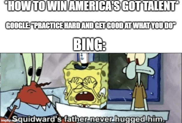 Sob Story | *HOW TO WIN AMERICA'S GOT TALENT*; GOOGLE: "PRACTICE HARD AND GET GOOD AT WHAT YOU DO"; BING: | image tagged in squidsfather | made w/ Imgflip meme maker