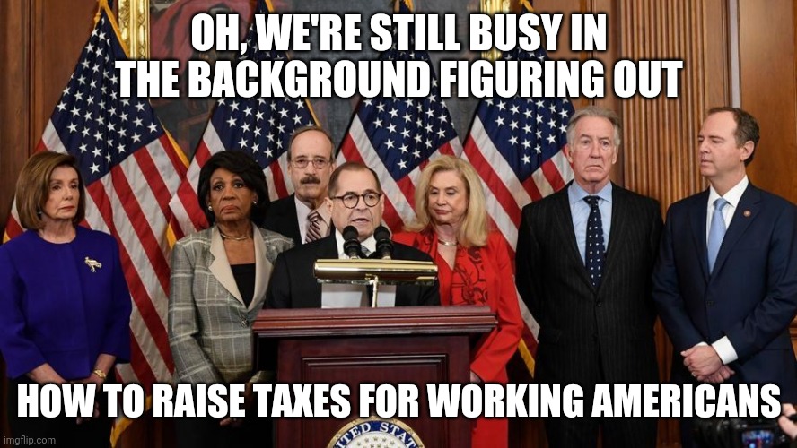 House Democrats | OH, WE'RE STILL BUSY IN THE BACKGROUND FIGURING OUT HOW TO RAISE TAXES FOR WORKING AMERICANS | image tagged in house democrats | made w/ Imgflip meme maker